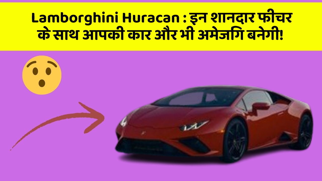 Lamborghini Huracan: इन शानदार फीचर के साथ आपकी कार और भी अमेजिंग बनेगी!