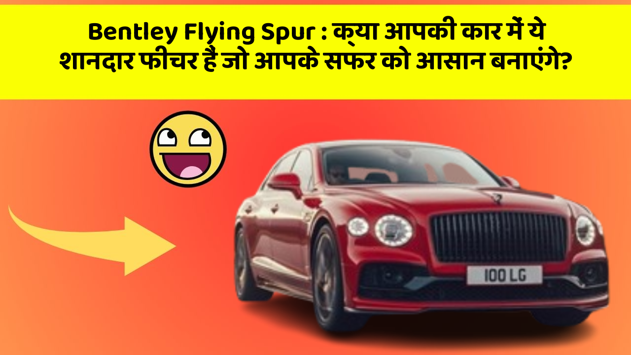 Bentley Flying Spur: क्या आपकी कार में ये शानदार फीचर हैं जो आपके सफर को आसान बनाएंगे?