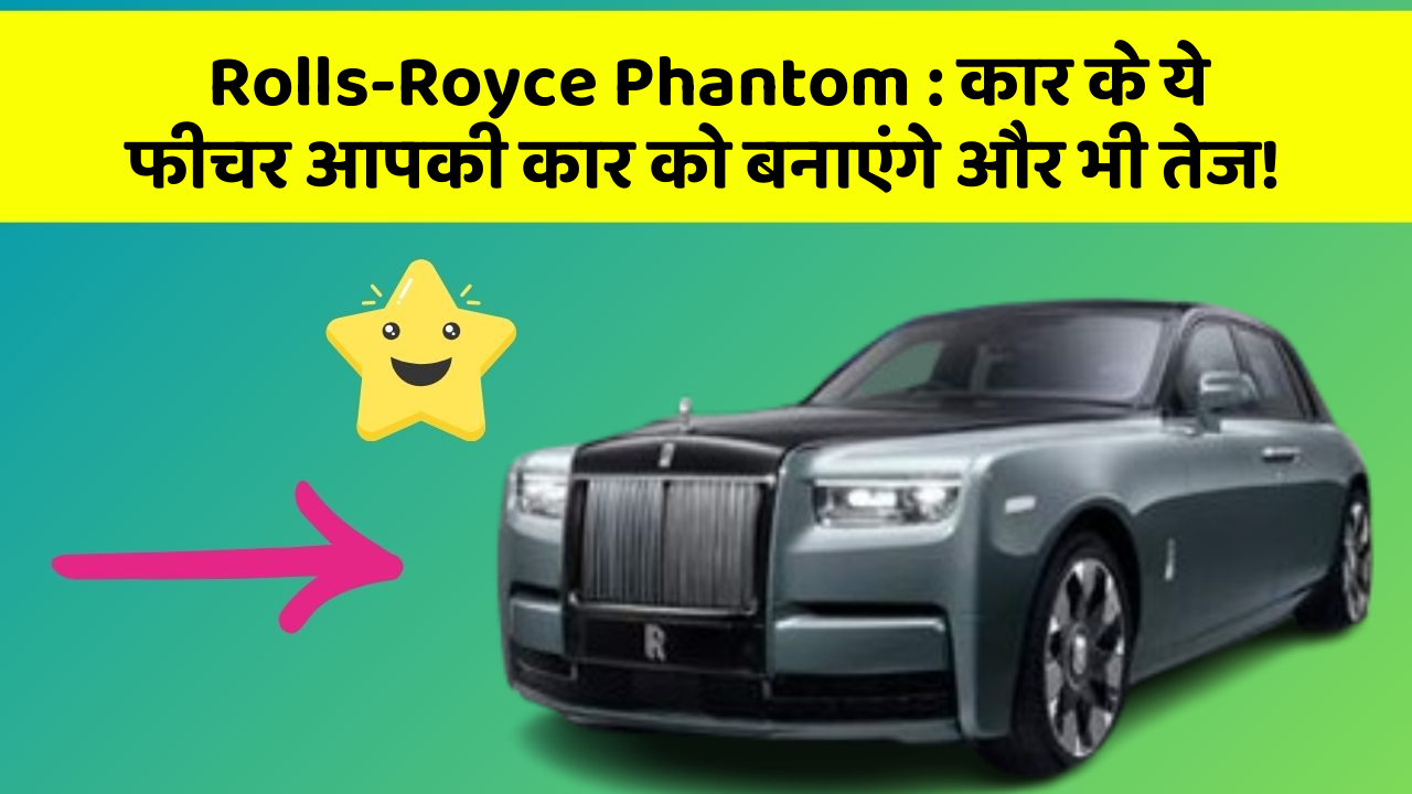 Rolls-Royce Phantom : कार के ये फीचर आपकी कार को बनाएंगे और भी तेज!