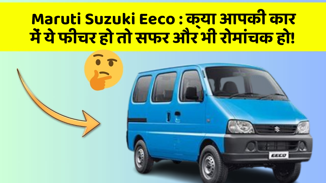 Maruti Suzuki Eeco: क्या आपकी कार में ये फीचर हो तो सफर और भी रोमांचक हो!