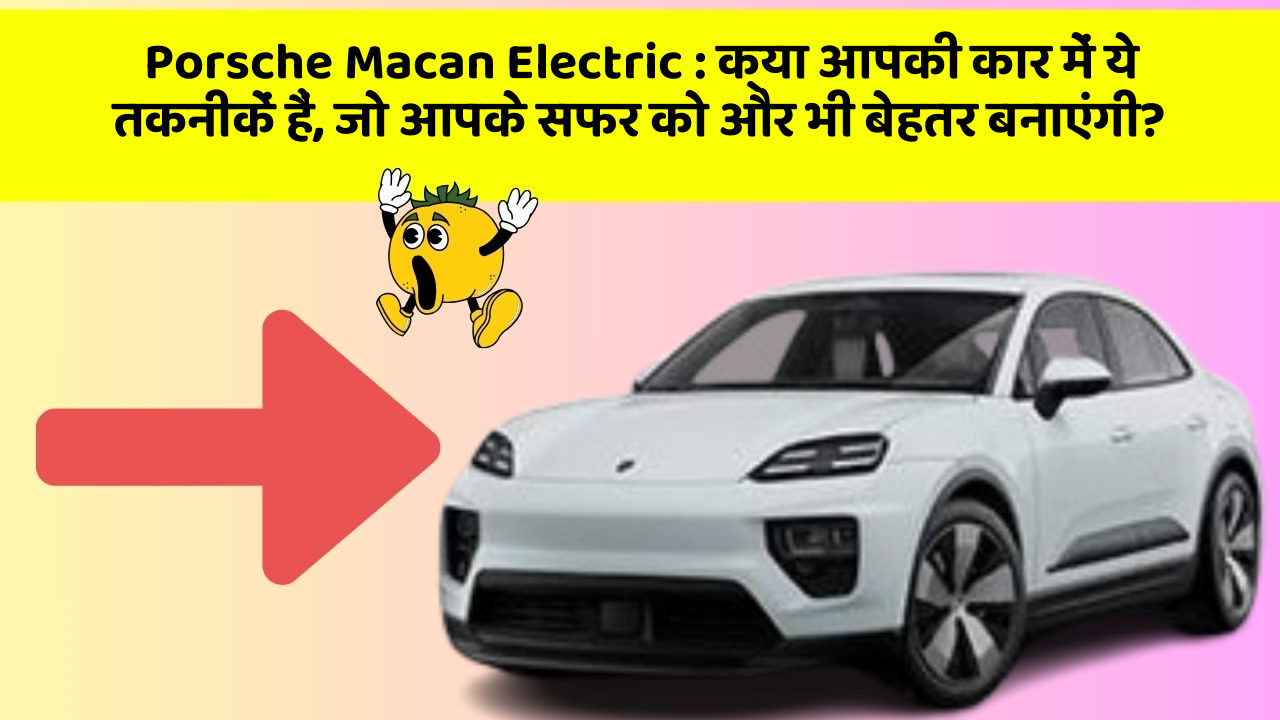 Porsche Macan Electric: क्या आपकी कार में ये तकनीकें हैं, जो आपके सफर को और भी बेहतर बनाएंगी?