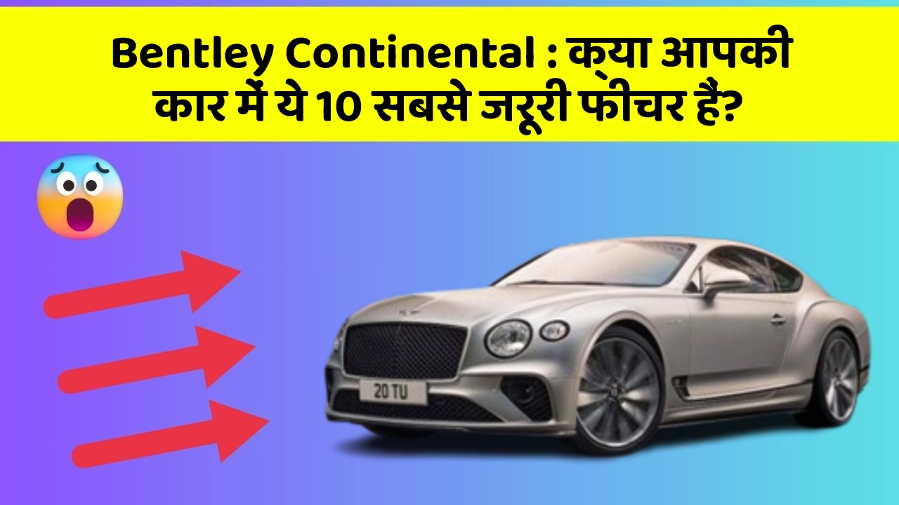 Bentley Continental : क्या आपकी कार में ये 10 सबसे जरूरी फीचर हैं?