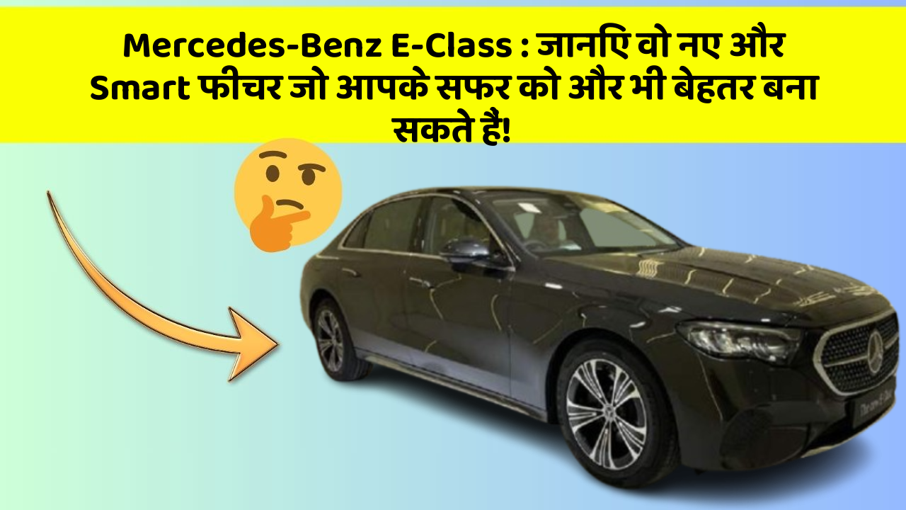Mercedes-Benz E-Class : जानिए वो नए और Smart फीचर जो आपके सफर को और भी बेहतर बना सकते हैं!