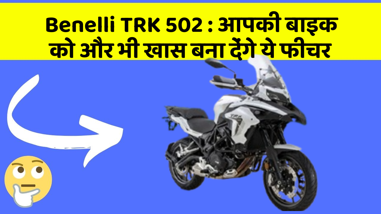 Benelli TRK 502: आपकी बाइक को और भी खास बना देंगे ये फीचर