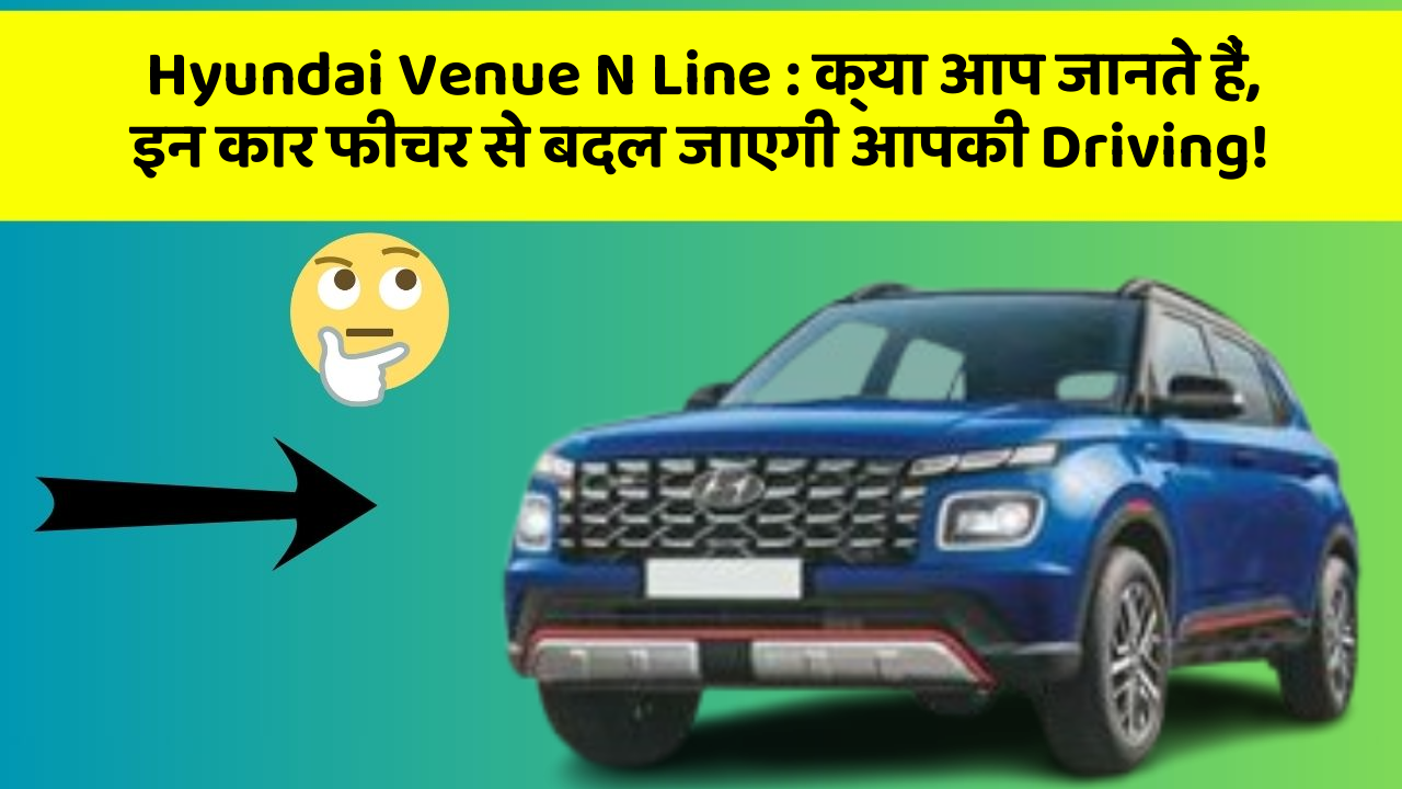Hyundai Venue N Line:क्या आप जानते हैं, इन कार फीचर से बदल जाएगी आपकी Driving!