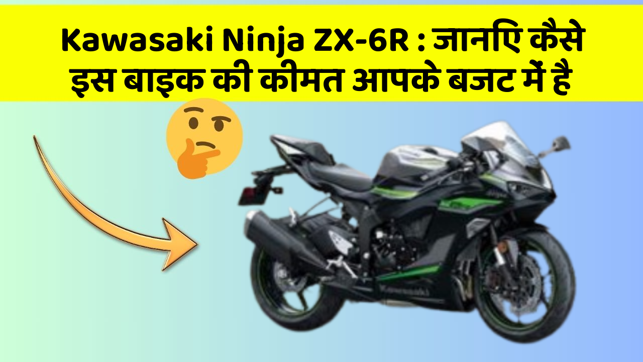 Kawasaki Ninja ZX-6R:जानिए कैसे इस बाइक की कीमत आपके बजट में है
