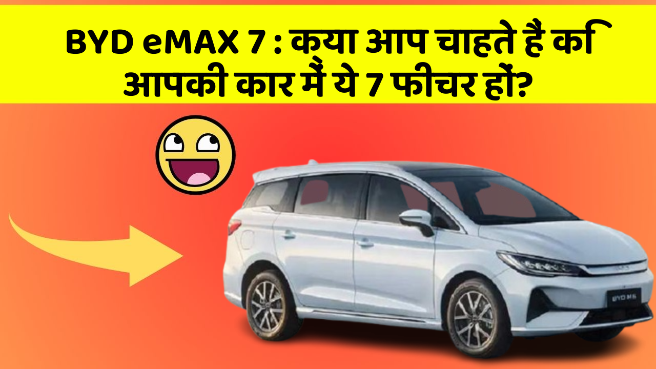 BYD eMAX 7 : क्या आप चाहते हैं कि आपकी कार में ये 7 फीचर हों?