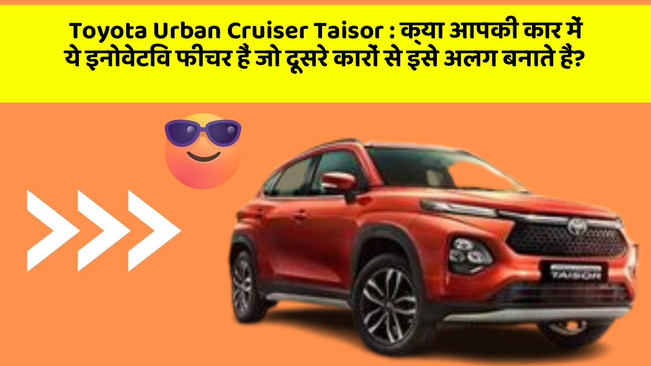 Toyota Urban Cruiser Taisor : क्या आपकी कार में ये इनोवेटिव फीचर हैं जो दूसरे कारों से इसे अलग बनाते हैं?