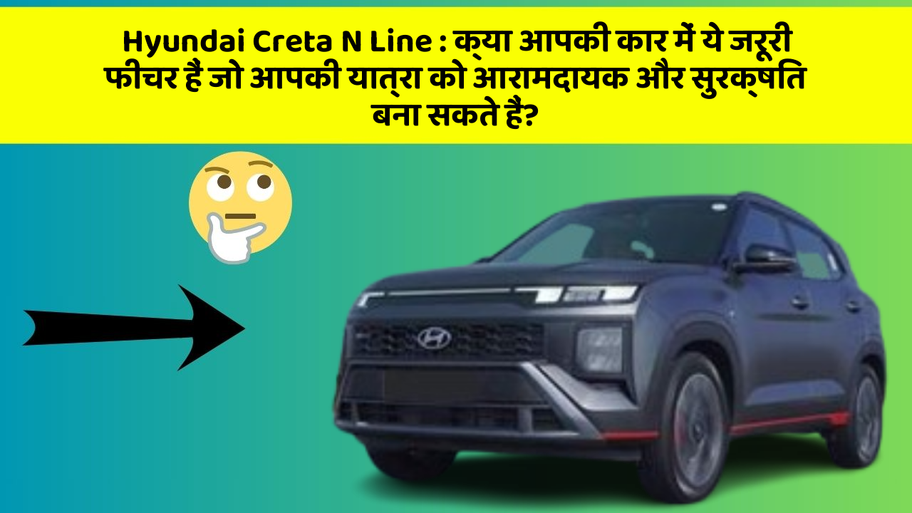 Hyundai Creta N Line: क्या आपकी कार में ये जरूरी फीचर हैं जो आपकी यात्रा को आरामदायक और सुरक्षित बना सकते हैं?