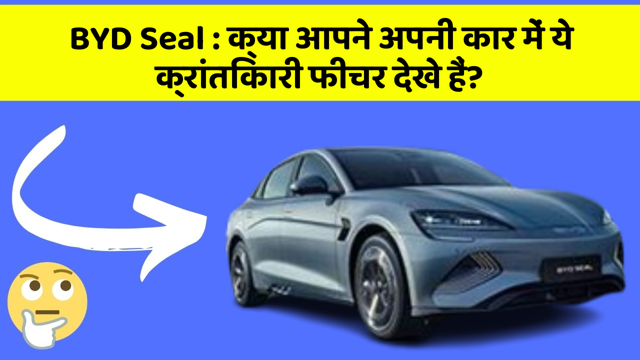 BYD Seal: क्या आपने अपनी कार में ये क्रांतिकारी फीचर देखे हैं?