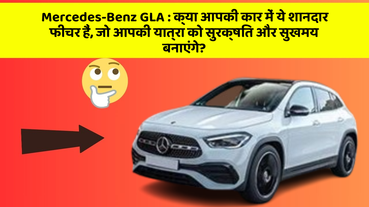 Mercedes-Benz GLA : क्या आपकी कार में ये शानदार फीचर हैं, जो आपकी यात्रा को सुरक्षित और सुखमय बनाएंगे?