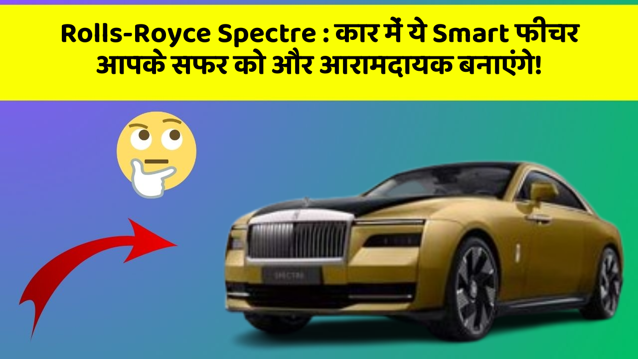 Rolls-Royce Spectre: कार में ये Smart फीचर आपके सफर को और आरामदायक बनाएंगे!