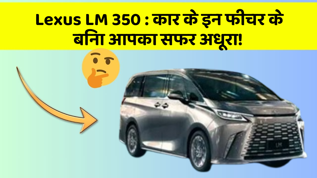 Lexus LM 350: कार के इन फीचर के बिना आपका सफर अधूरा!