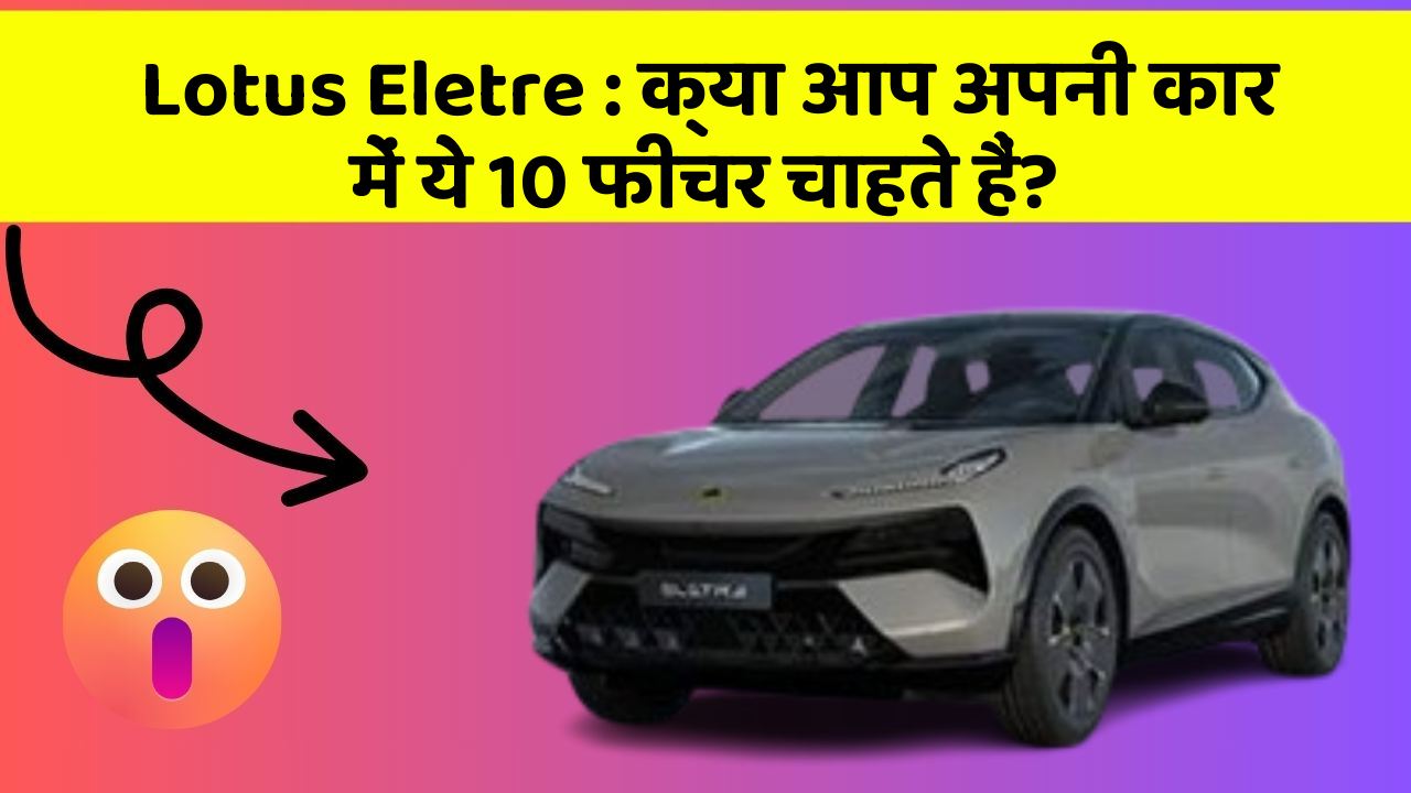 Lotus Eletre:क्या आप अपनी कार में ये 10 फीचर चाहते हैं?