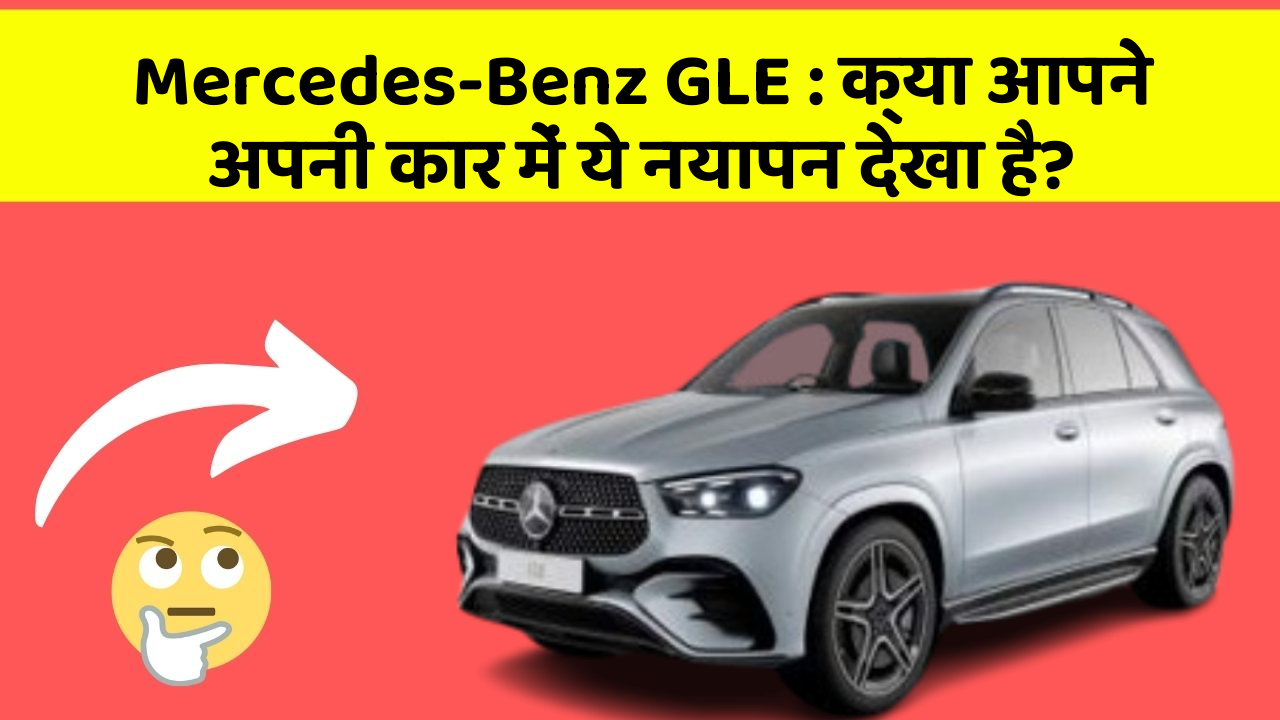 Mercedes-Benz GLE: क्या आपने अपनी कार में ये नयापन देखा है?