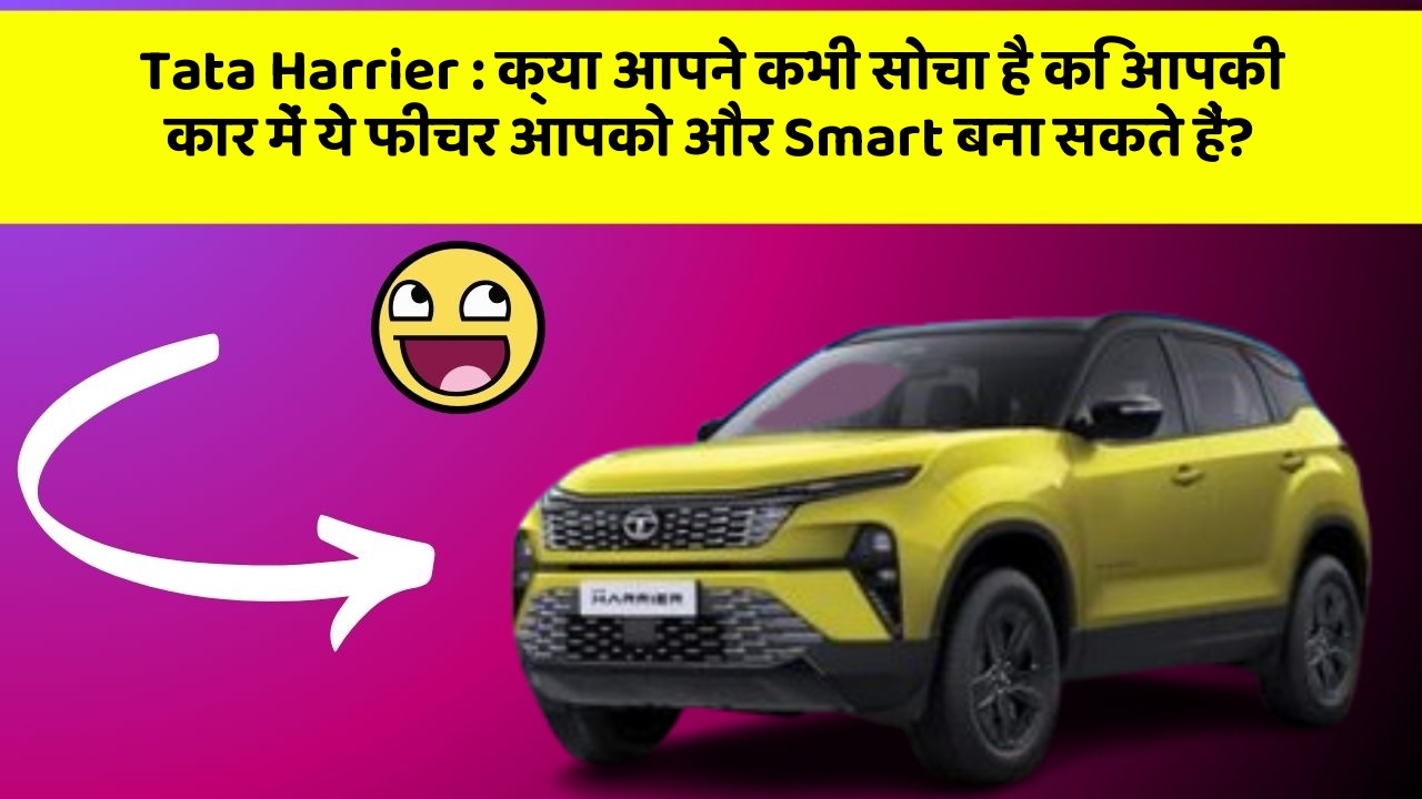 Tata Harrier : क्या आपने कभी सोचा है कि आपकी कार में ये फीचर आपको और Smart बना सकते हैं?