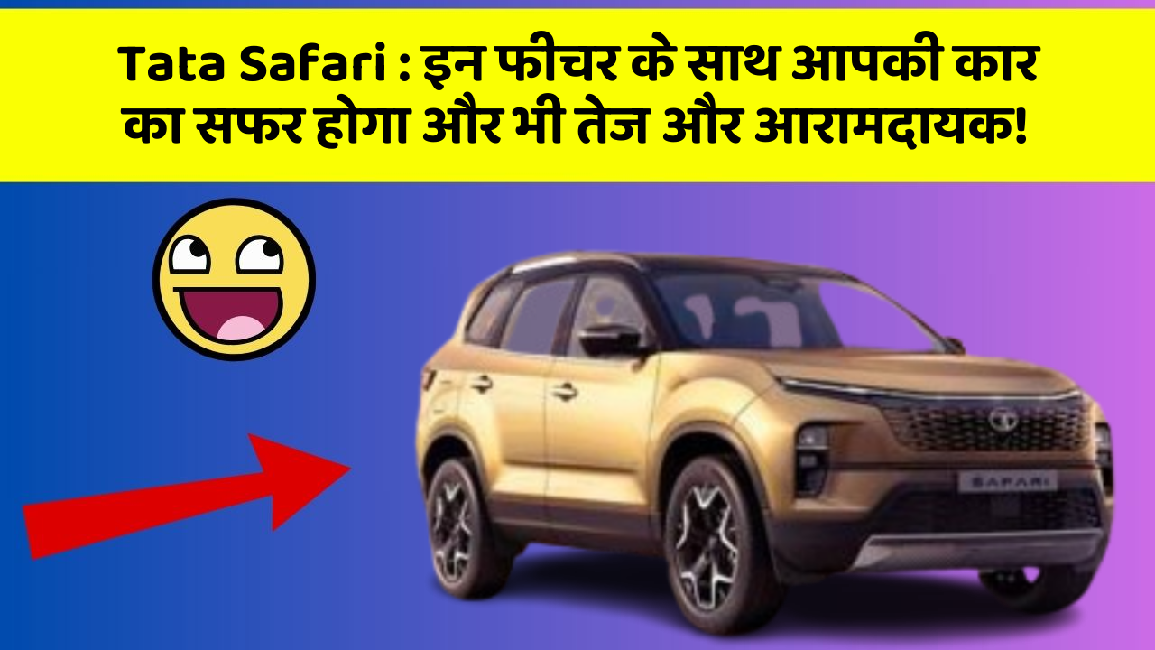 Tata Safari: इन फीचर के साथ आपकी कार का सफर होगा और भी तेज और आरामदायक!