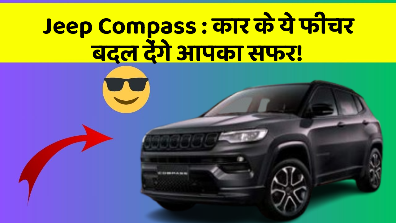Jeep Compass: कार के ये फीचर बदल देंगे आपका सफर!