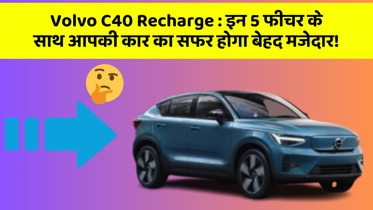Volvo C40 Recharge: इन 5 फीचर के साथ आपकी कार का सफर होगा बेहद मजेदार!