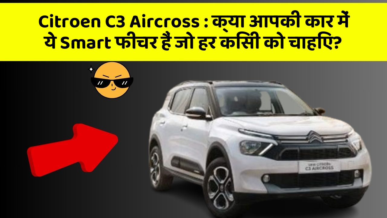Citroen C3 Aircross: क्या आपकी कार में ये Smart फीचर हैं जो हर किसी को चाहिए?