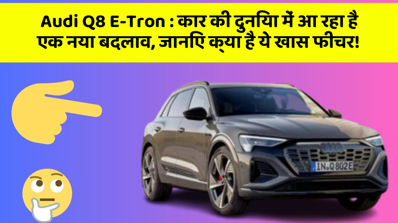 Audi Q8 E-Tron:कार की दुनिया में आ रहा है एक नया बदलाव, जानिए क्या है ये खास फीचर!