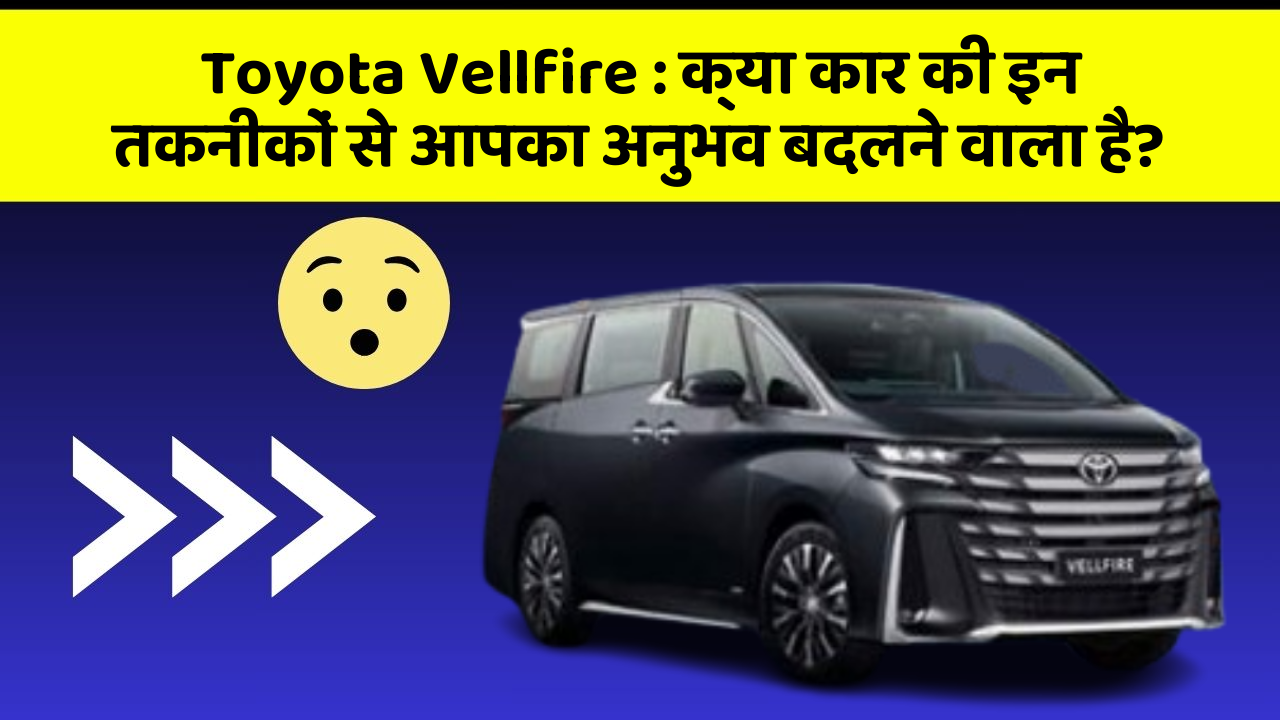 Toyota Vellfire: क्या कार की इन तकनीकों से आपका अनुभव बदलने वाला है?
