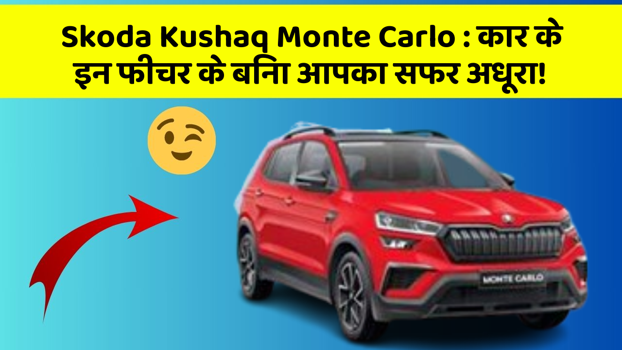 Skoda Kushaq Monte Carlo : कार के इन फीचर के बिना आपका सफर अधूरा!