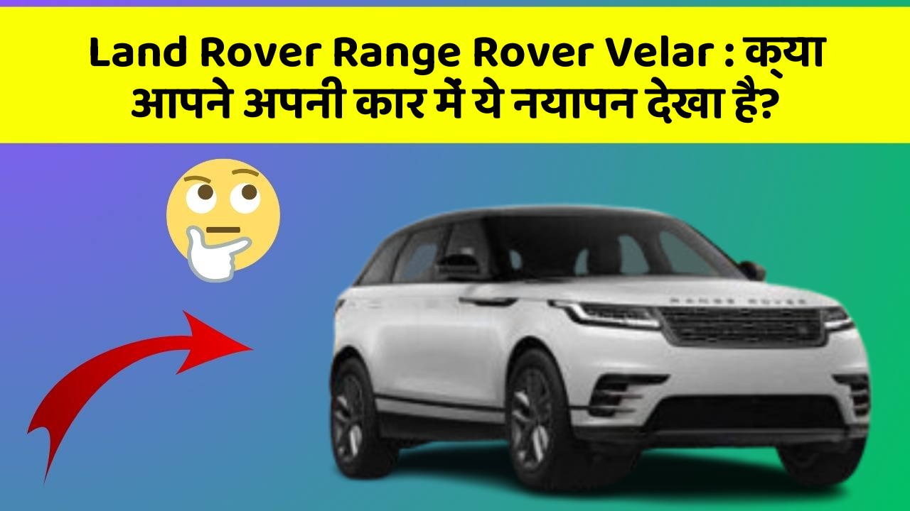 Land Rover Range Rover Velar:क्या आपने अपनी कार में ये नयापन देखा है?