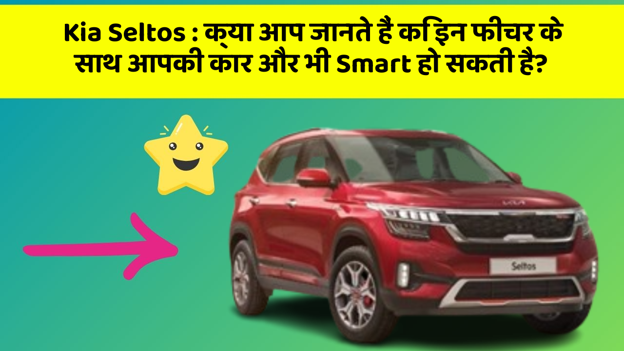 Kia Seltos: क्या आप जानते हैं कि इन फीचर के साथ आपकी कार और भी Smart हो सकती है?