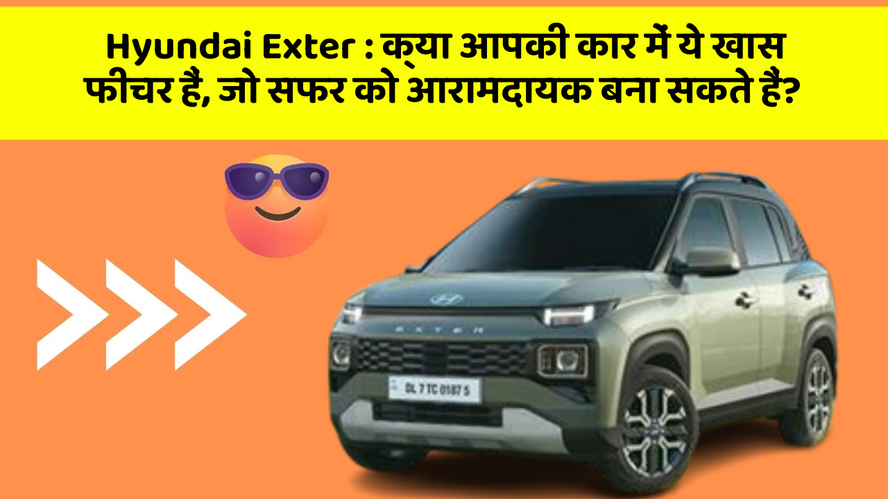 Hyundai Exter: क्या आपकी कार में ये खास फीचर हैं, जो सफर को आरामदायक बना सकते हैं?