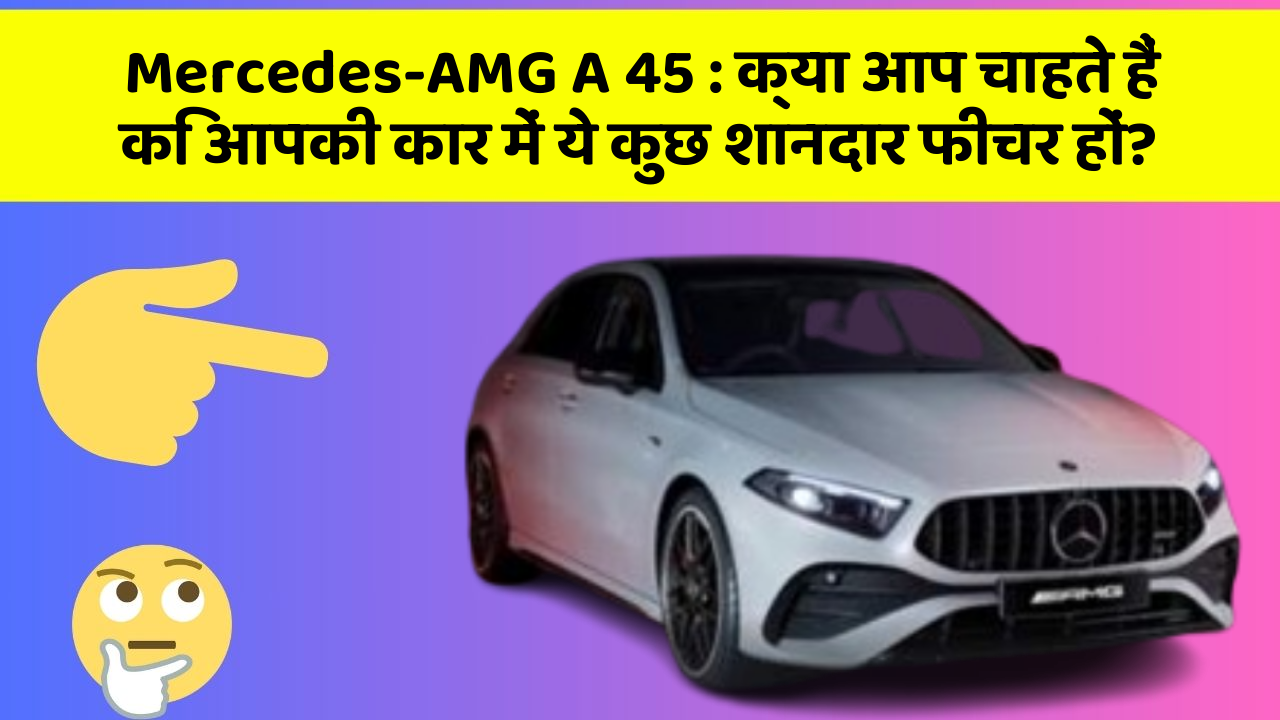 Mercedes-AMG A 45: क्या आप चाहते हैं कि आपकी कार में ये कुछ शानदार फीचर हों?