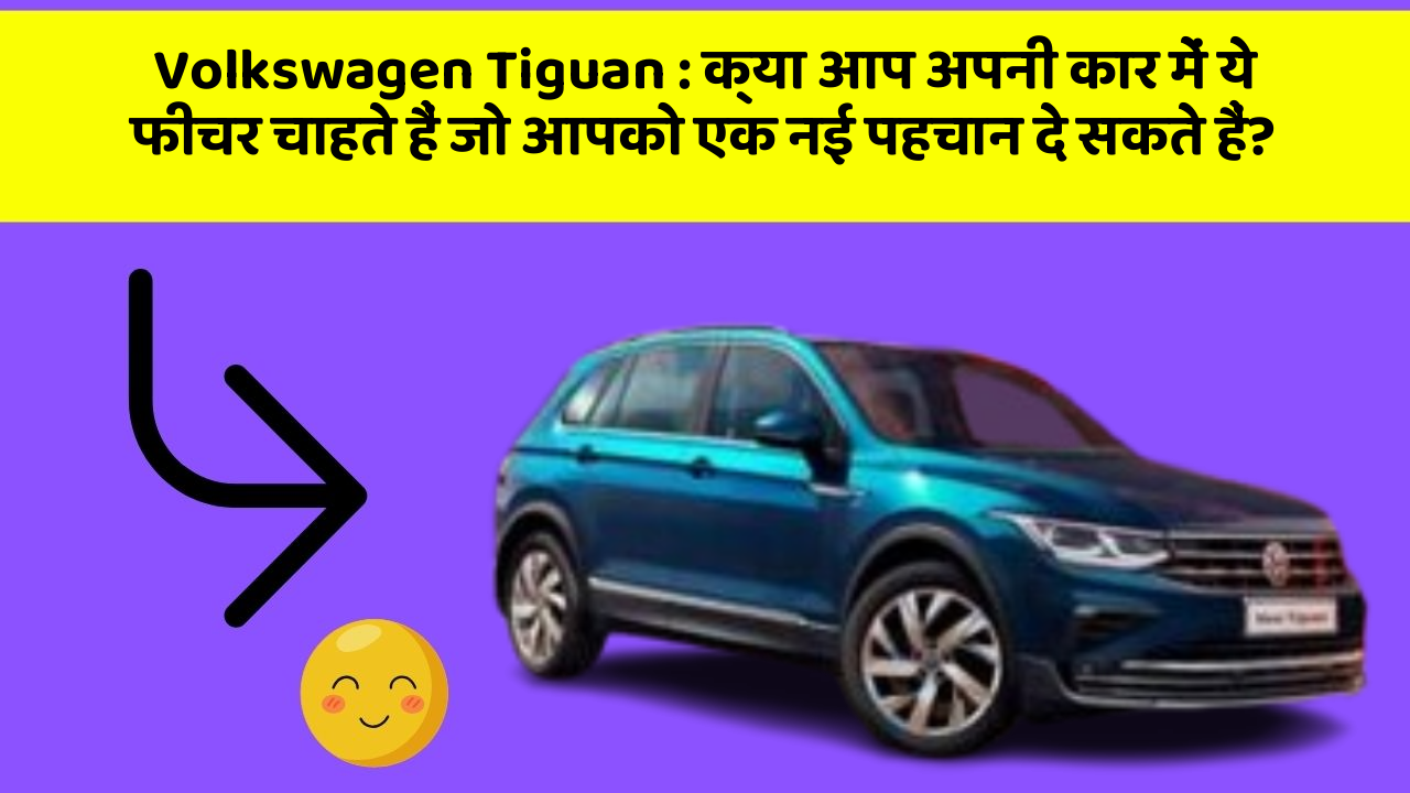 Volkswagen Tiguan: क्या आप अपनी कार में ये फीचर चाहते हैं जो आपको एक नई पहचान दे सकते हैं?
