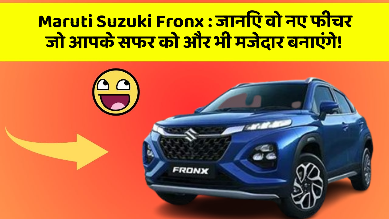 Maruti Suzuki Fronx: जानिए वो नए फीचर जो आपके सफर को और भी मजेदार बनाएंगे!