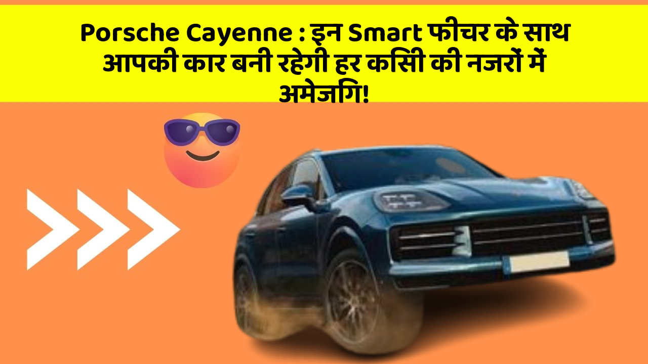 Porsche Cayenne : इन Smart फीचर के साथ आपकी कार बनी रहेगी हर किसी की नजरों में अमेजिंग!