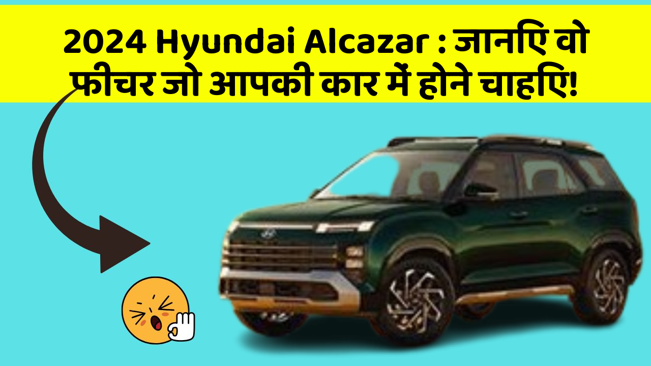 2024 Hyundai Alcazar: जानिए वो फीचर जो आपकी कार में होने चाहिए!