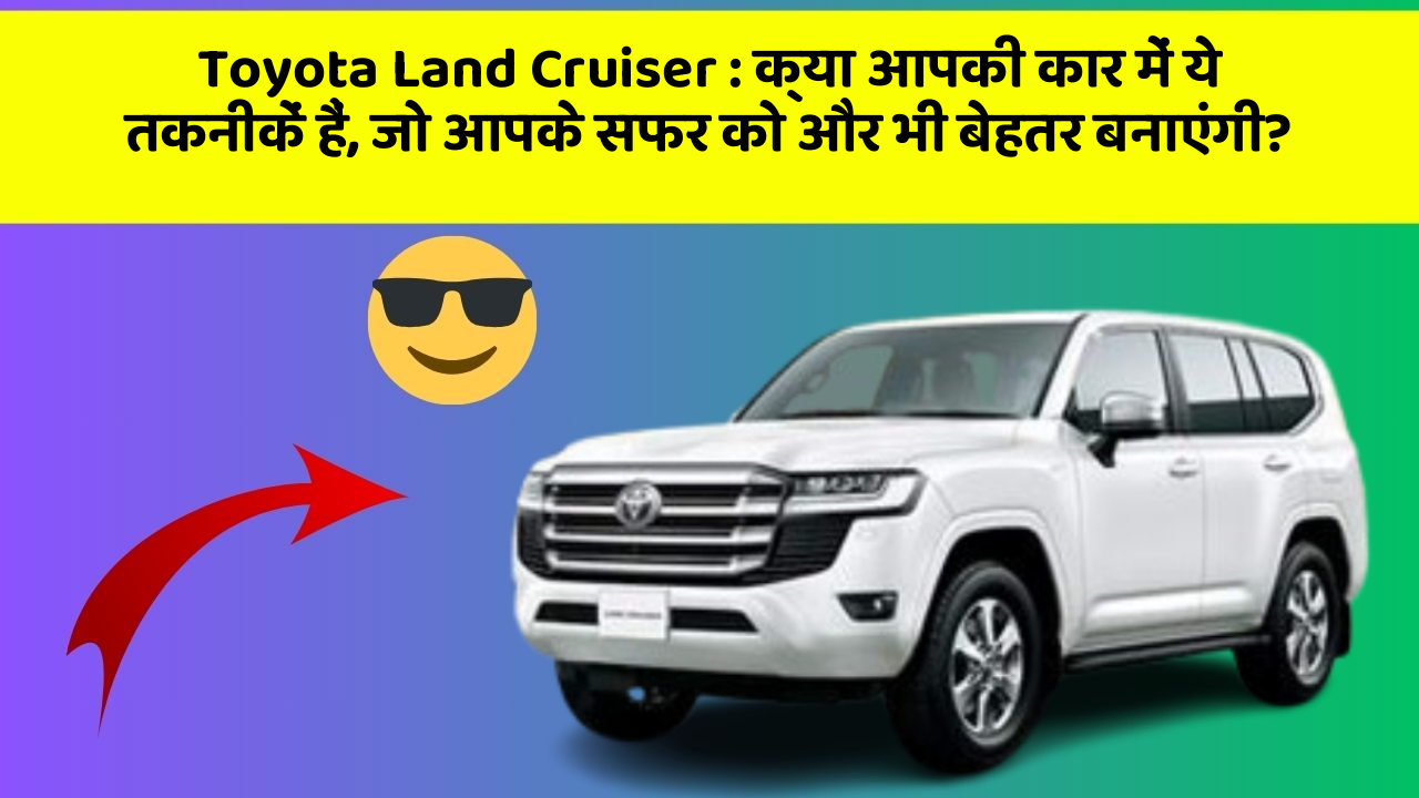 Toyota Land Cruiser: क्या आपकी कार में ये तकनीकें हैं, जो आपके सफर को और भी बेहतर बनाएंगी?