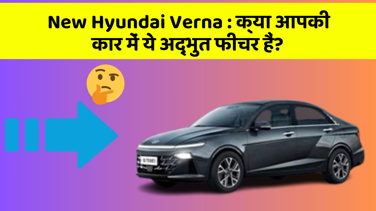 New Hyundai Verna: क्या आपकी कार में ये अद्भुत फीचर हैं?