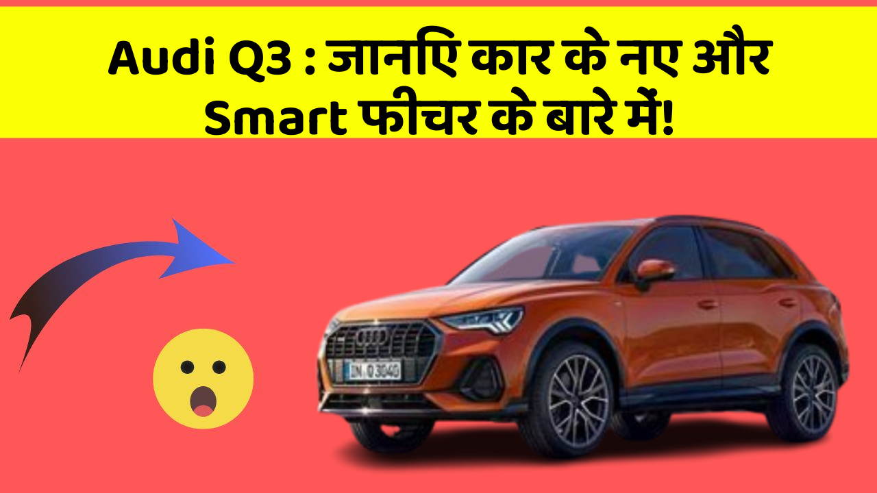 Audi Q3 : जानिए कार के नए और Smart फीचर के बारे में!